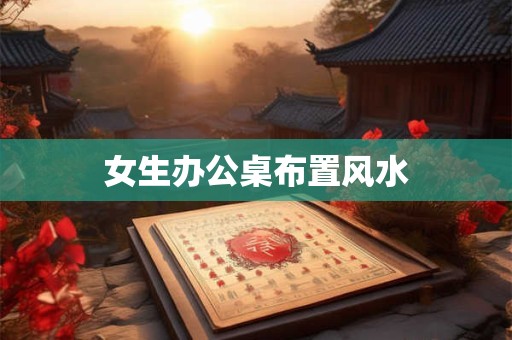 女生办公桌布置风水