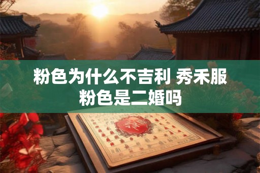 粉色为什么不吉利 秀禾服粉色是二婚吗