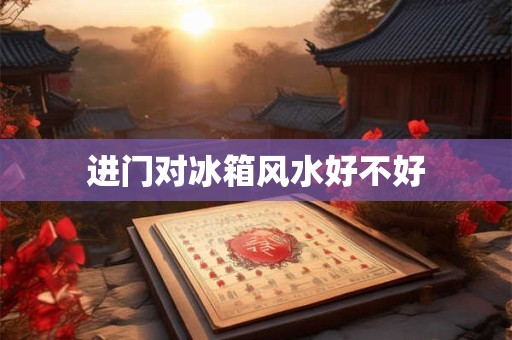 详细阅读:进门对冰箱风水好不好 进门对冰箱风水好不好