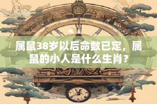 属鼠38岁以后命数已定，属鼠的小人是什么生肖？