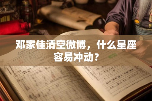 邓家佳清空微博，什么星座容易冲动？