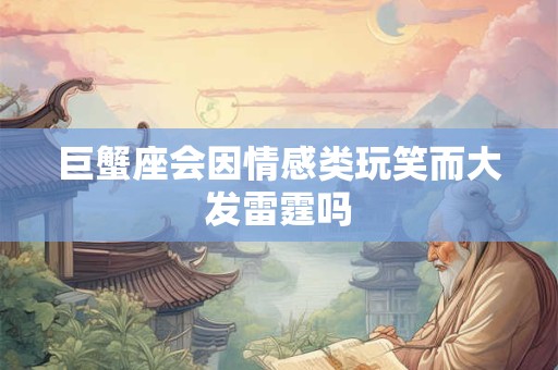 巨蟹座会因情感类玩笑而大发雷霆吗