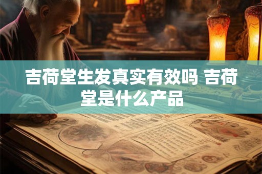 吉荷堂生发真实有效吗 吉荷堂是什么产品