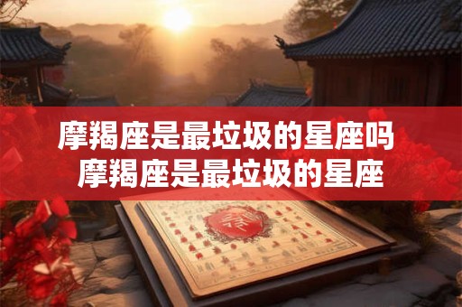 详细阅读:摩羯座是最垃圾的星座吗 摩羯座是最垃圾的星座 摩羯座是最垃圾的星座吗 摩羯座是最垃圾的星座