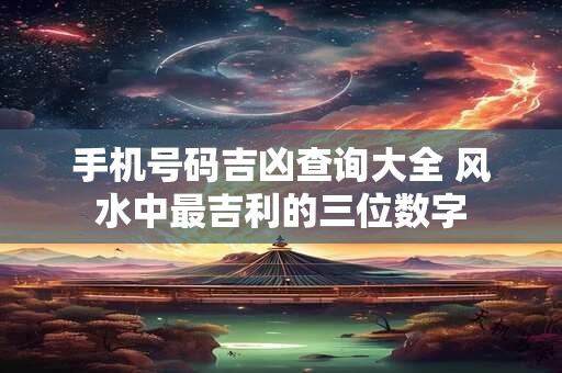 手机号码吉凶查询大全 风水中最吉利的三位数字
