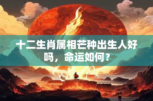 十二生肖属相芒种出生人好吗，命运如何？