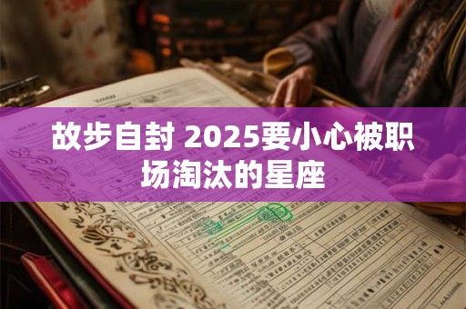 故步自封 2025要小心被职场淘汰的星座