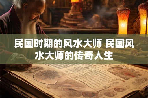 民国时期的风水大师 民国风水大师的传奇人生