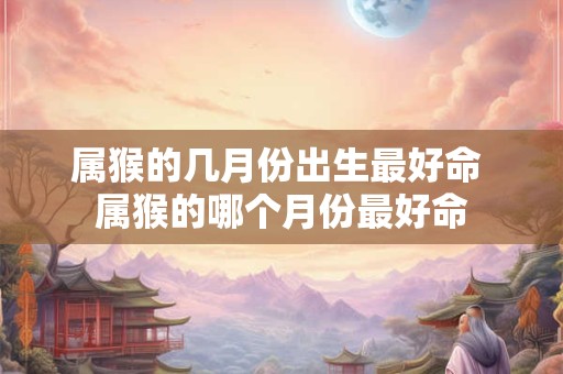 属猴的几月份出生最好命 属猴的哪个月份最好命