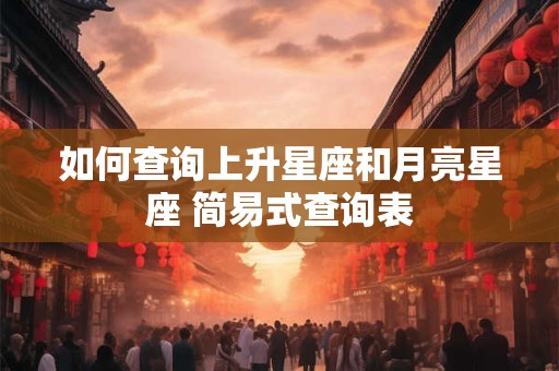 如何查询上升星座和月亮星座 简易式查询表