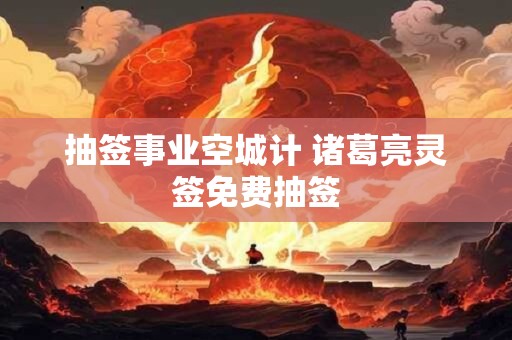 抽签事业空城计 诸葛亮灵签免费抽签