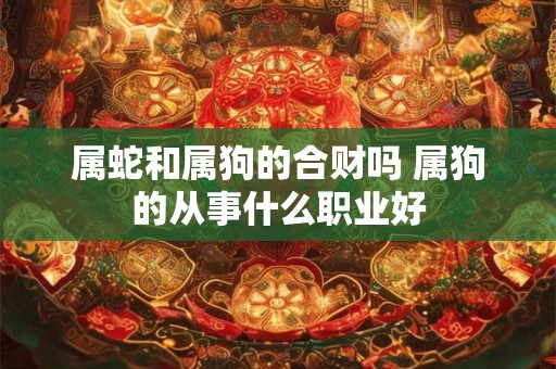属蛇和属狗的合财吗 属狗的从事什么职业好