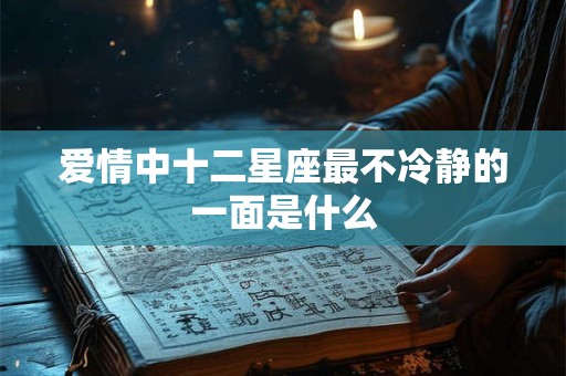 爱情中十二星座最不冷静的一面是什么