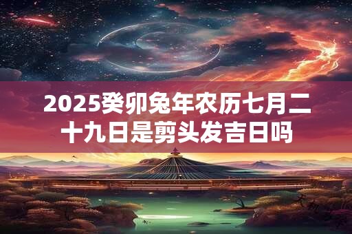 2025癸卯兔年农历七月二十九日是剪头发吉日吗