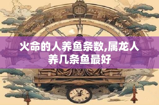 火命的人养鱼条数,属龙人养几条鱼最好