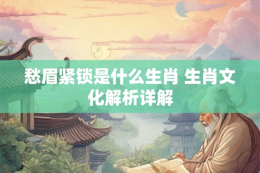 愁眉紧锁是什么生肖 生肖文化解析详解