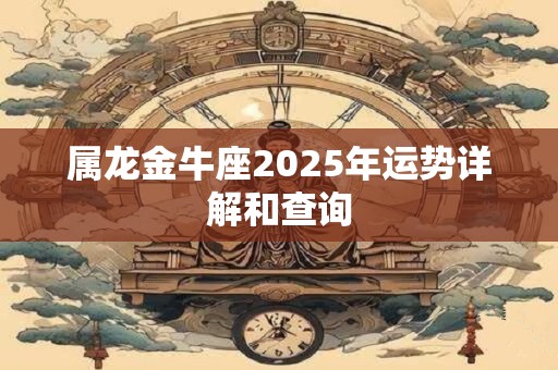 属龙金牛座2025年运势详解和查询