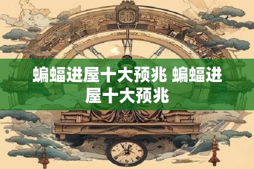 蝙蝠进屋十大预兆 蝙蝠进屋十大预兆