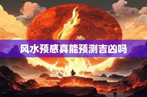 详细阅读:风水预感真能预测吉凶吗 风水预感真能预测吉凶吗