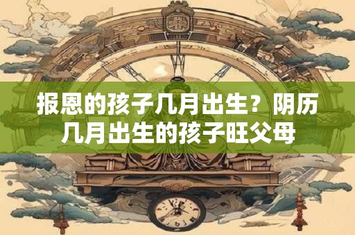 报恩的孩子几月出生？阴历几月出生的孩子旺父母