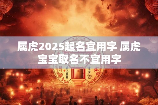 属虎2025起名宜用字 属虎宝宝取名不宜用字