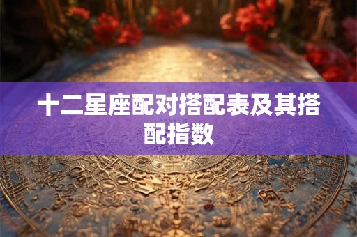 十二星座配对搭配表及其搭配指数