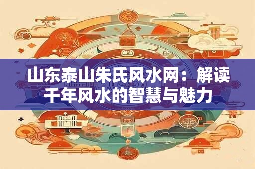 山东泰山朱氏风水网：解读千年风水的智慧与魅力