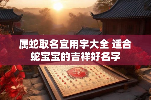 属蛇取名宜用字大全 适合蛇宝宝的吉祥好名字