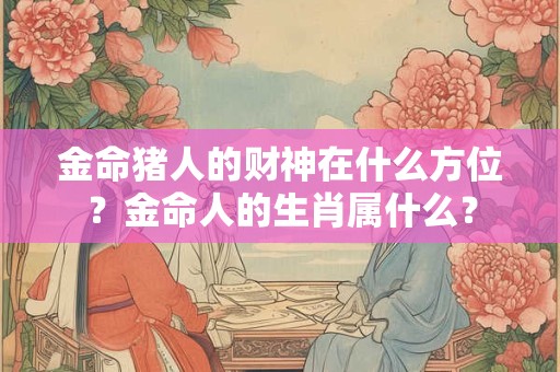 金命猪人的财神在什么方位？金命人的生肖属什么？