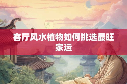 客厅风水植物如何挑选最旺家运