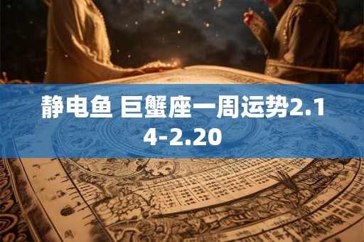 静电鱼 巨蟹座一周运势2.14-2.20