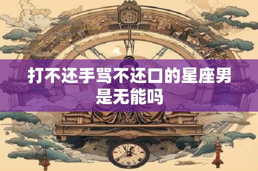 打不还手骂不还口的星座男是无能吗