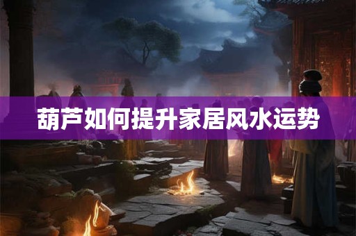 葫芦如何提升家居风水运势