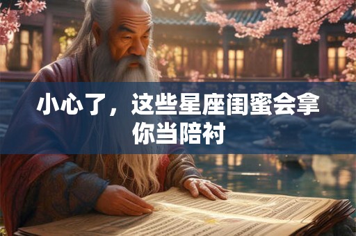 小心了，这些星座闺蜜会拿你当陪衬