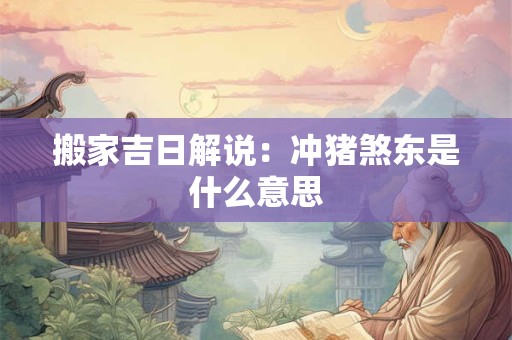 搬家吉日解说：冲猪煞东是什么意思