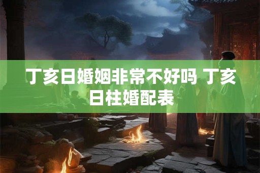 丁亥日婚姻非常不好吗 丁亥日柱婚配表