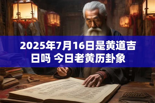 2025年7月16日是黄道吉日吗 今日老黄历卦象