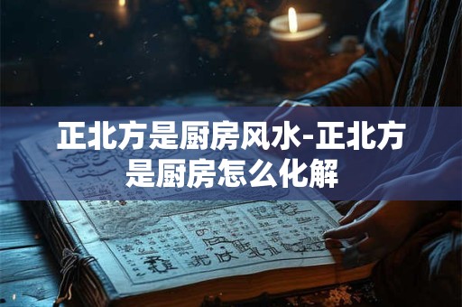 正北方是厨房风水-正北方是厨房怎么化解
