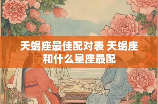 天蝎座最佳配对表 天蝎座和什么星座最配