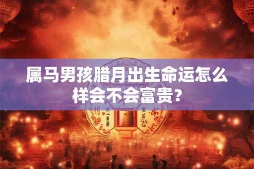 属马男孩腊月出生命运怎么样会不会富贵？