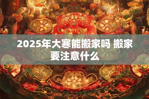 2025年大寒能搬家吗 搬家要注意什么
