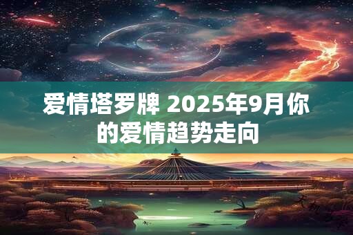 爱情塔罗牌 2025年9月你的爱情趋势走向
