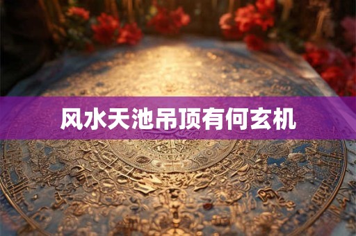 风水天池吊顶有何玄机