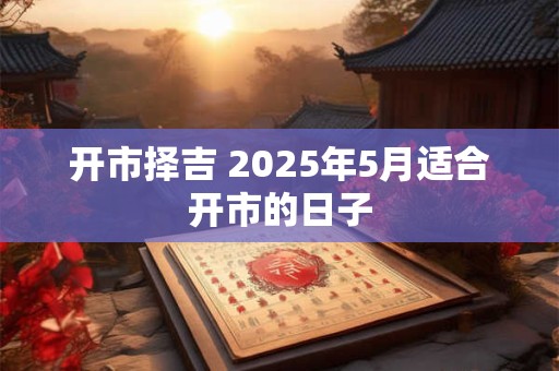开市择吉 2025年5月适合开市的日子