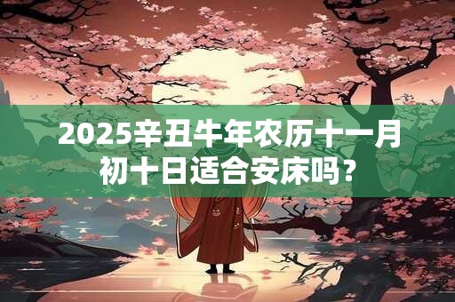 2025辛丑牛年农历十一月初十日适合安床吗？