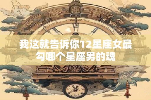 我这就告诉你12星座女最勾哪个星座男的魂
