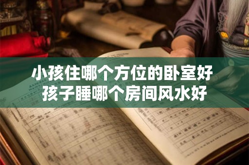 小孩住哪个方位的卧室好 孩子睡哪个房间风水好