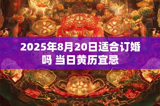 2025年8月20日适合订婚吗 当日黄历宜忌