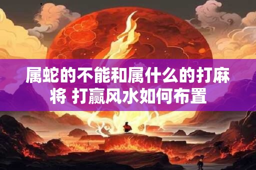 属蛇的不能和属什么的打麻将 打赢风水如何布置