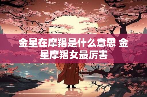 金星在摩羯是什么意思 金星摩羯女最厉害
